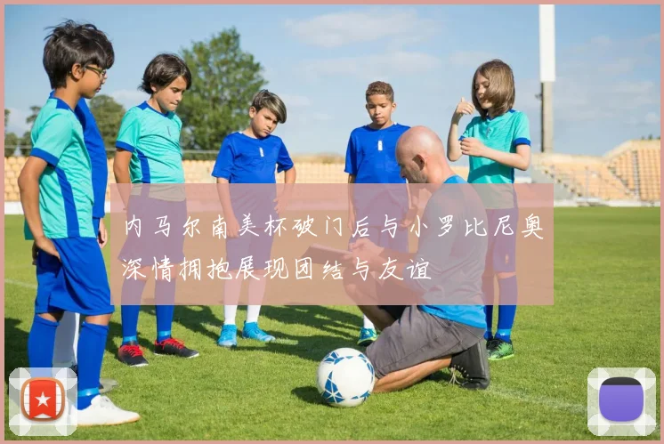 内马尔南美杯破门后与小罗比尼奥深情拥抱展现团结与友谊