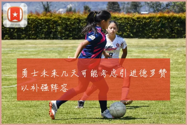 勇士未来几天可能考虑引进德罗赞以补强阵容