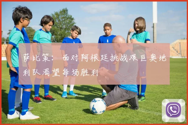 萨比策：面对阿根廷挑战艰巨奥地利队渴望每场胜利