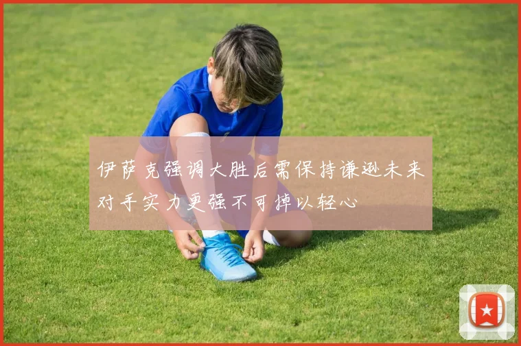 伊萨克强调大胜后需保持谦逊未来对手实力更强不可掉以轻心