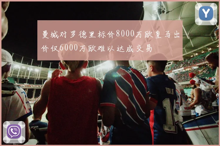 曼城对罗德里标价8000万欧皇马出价仅6000万欧难以达成交易