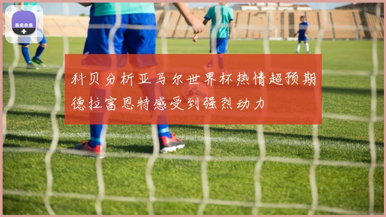 科贝分析亚马尔世界杯热情超预期德拉富恩特感受到强烈动力