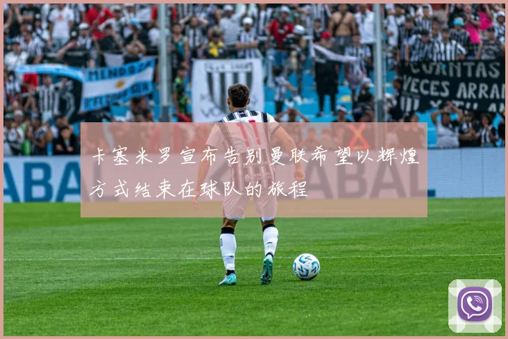 卡塞米罗宣布告别曼联希望以辉煌方式结束在球队的旅程