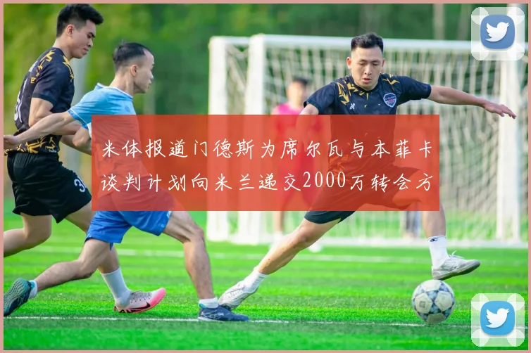 米体报道门德斯为席尔瓦与本菲卡谈判计划向米兰递交2000万转会方案