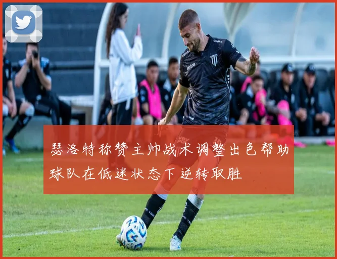 瑟洛特称赞主帅战术调整出色帮助球队在低迷状态下逆转取胜