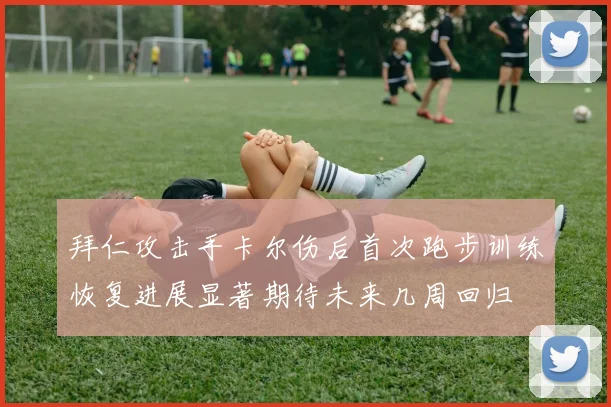 拜仁攻击手卡尔伤后首次跑步训练恢复进展显著期待未来几周回归