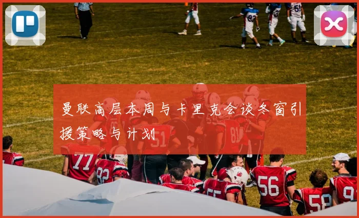 曼联高层本周与卡里克会谈冬窗引援策略与计划
