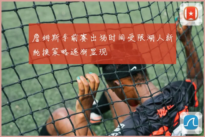 詹姆斯季前赛出场时间受限湖人新轮换策略逐渐显现