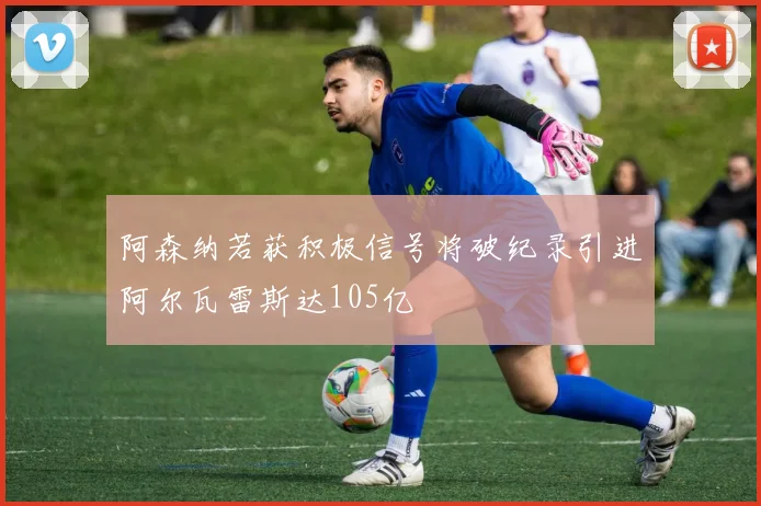 阿森纳若获积极信号将破纪录引进阿尔瓦雷斯达105亿