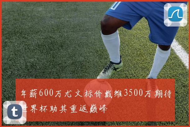 年薪600万尤文标价戴维3500万期待世界杯助其重返巅峰