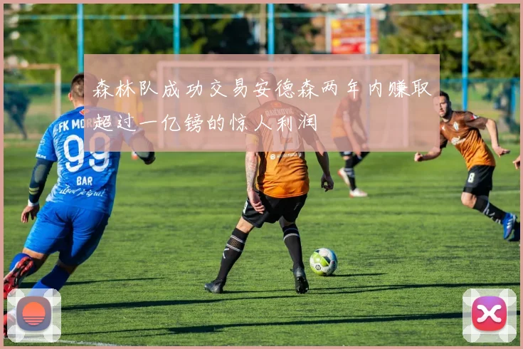 森林队成功交易安德森两年内赚取超过一亿镑的惊人利润