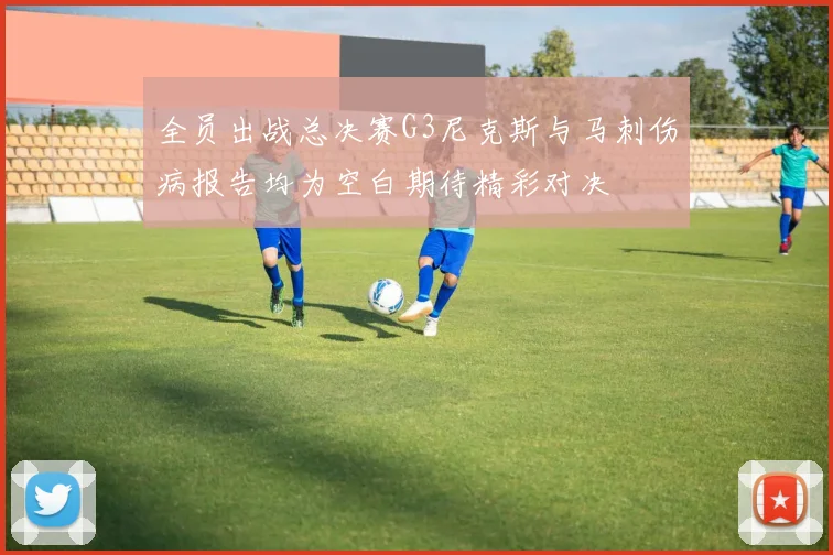 全员出战总决赛G3尼克斯与马刺伤病报告均为空白期待精彩对决