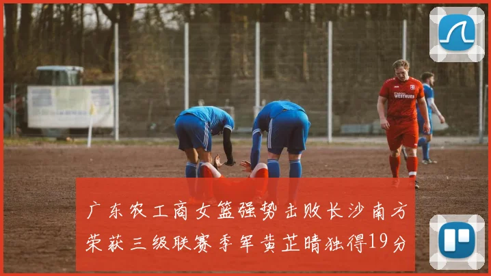 广东农工商女篮强势击败长沙南方荣获三级联赛季军黄芷晴独得19分助力胜利