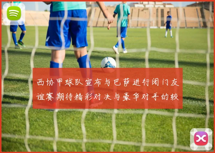 西协甲球队宣布与巴萨进行闭门友谊赛期待精彩对决与豪华对手的较量