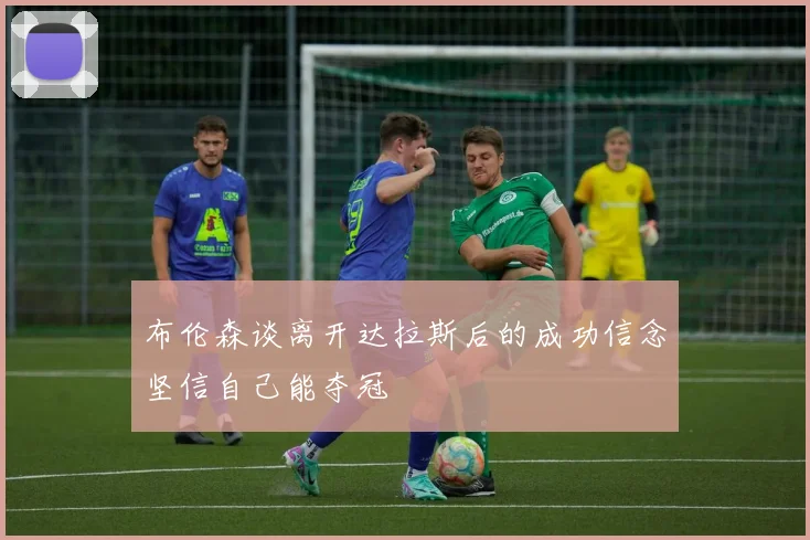 布伦森谈离开达拉斯后的成功信念坚信自己能夺冠