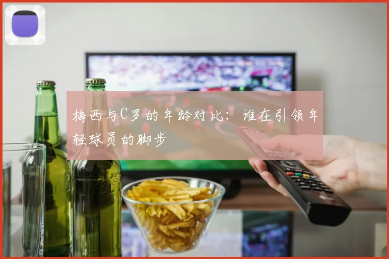 梅西与C罗的年龄对比：谁在引领年轻球员的脚步