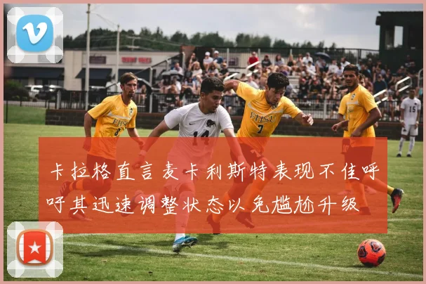 卡拉格直言麦卡利斯特表现不佳呼吁其迅速调整状态以免尴尬升级