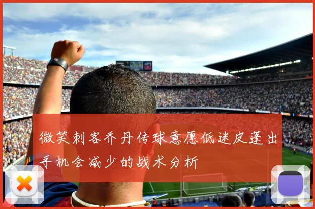 微笑刺客乔丹传球意愿低迷皮蓬出手机会减少的战术分析