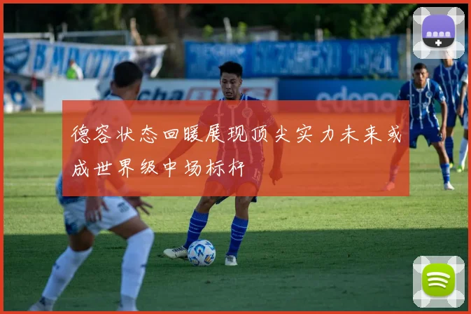 德容状态回暖展现顶尖实力未来或成世界级中场标杆