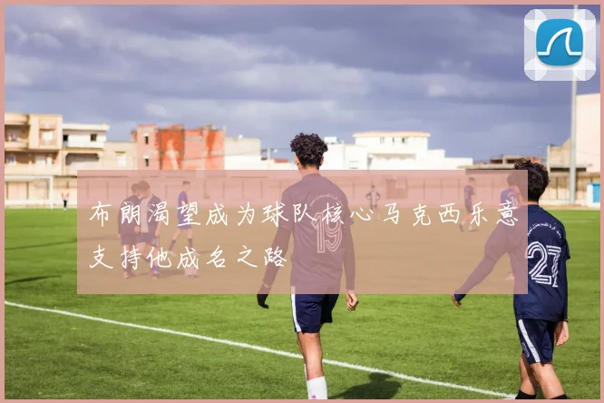 布朗渴望成为球队核心马克西乐意支持他成名之路