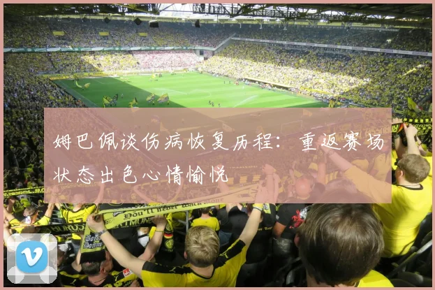 姆巴佩谈伤病恢复历程：重返赛场状态出色心情愉悦