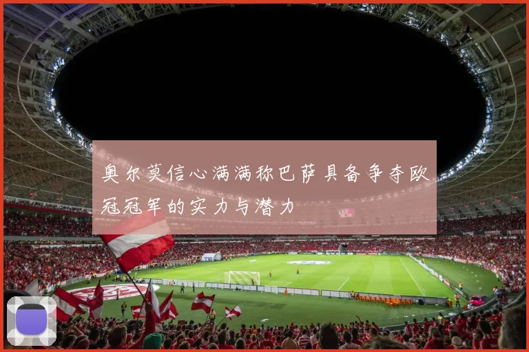 奥尔莫信心满满称巴萨具备争夺欧冠冠军的实力与潜力