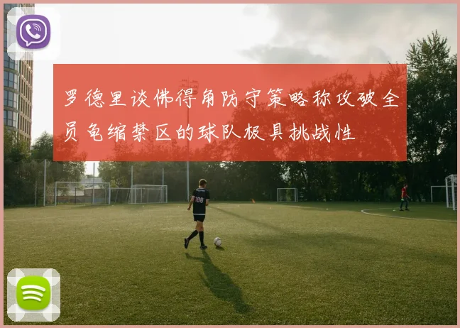 罗德里谈佛得角防守策略称攻破全员龟缩禁区的球队极具挑战性