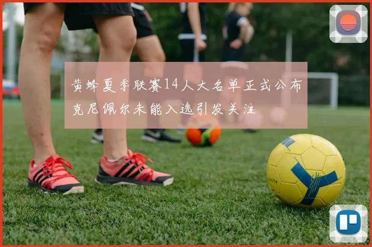 黄蜂夏季联赛14人大名单正式公布克尼佩尔未能入选引发关注