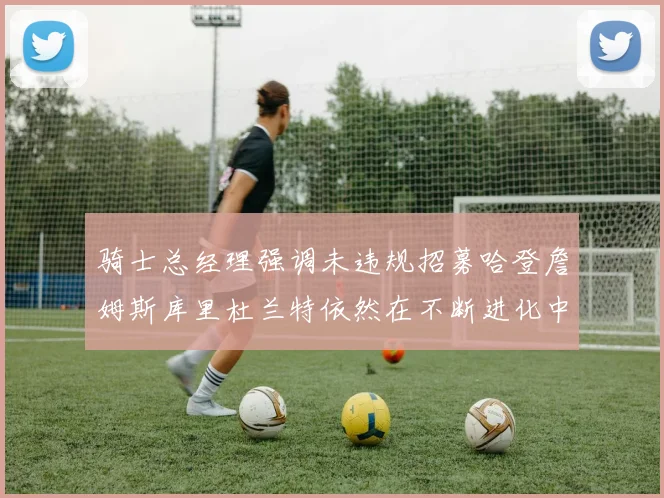 骑士总经理强调未违规招募哈登詹姆斯库里杜兰特依然在不断进化中