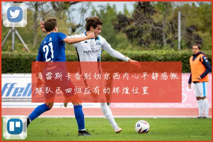 马雷斯卡告别切尔西内心平静感慨球队已回归应有的辉煌位置