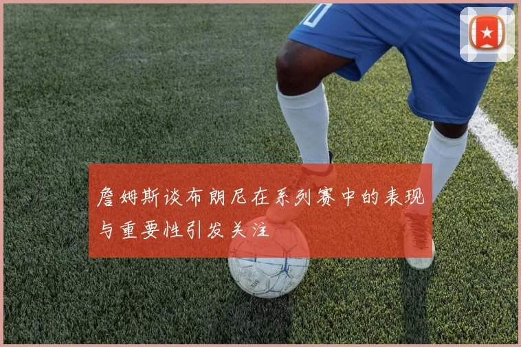 詹姆斯谈布朗尼在系列赛中的表现与重要性引发关注