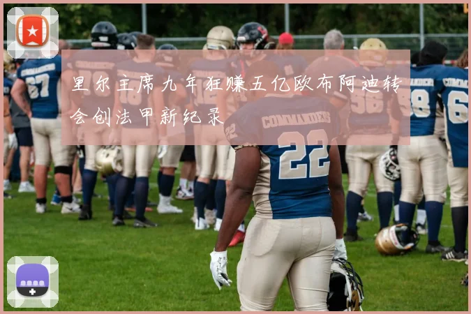 里尔主席九年狂赚五亿欧布阿迪转会创法甲新纪录