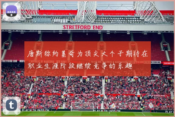 唐斯称约基奇为顶尖大个子期待在职业生涯阶段继续竞争的乐趣