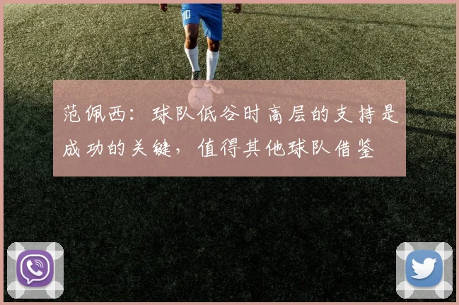 范佩西：球队低谷时高层的支持是成功的关键，值得其他球队借鉴