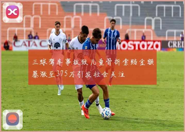 三球驾车事故致儿童骨折索赔金额暴涨至375万引发社会关注