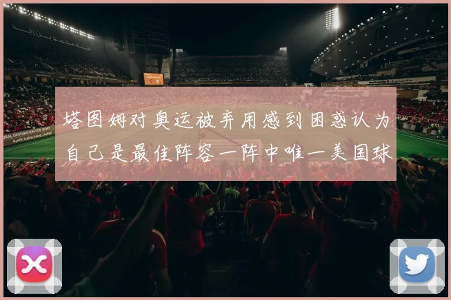 塔图姆对奥运被弃用感到困惑认为自己是最佳阵容一阵中唯一美国球员
