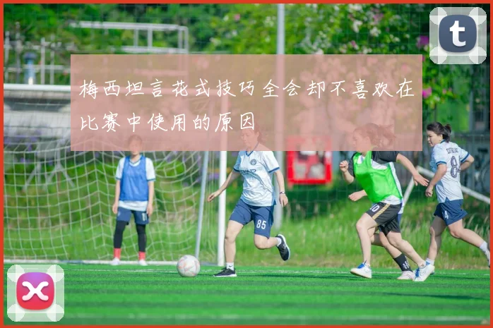 梅西坦言花式技巧全会却不喜欢在比赛中使用的原因