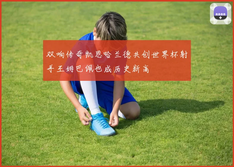 双响传奇凯恩哈兰德共创世界杯射手王姆巴佩也成历史新高