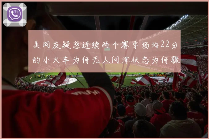 美网友疑惑连续两个赛季场均22分的小火车为何无人问津状态为何骤降