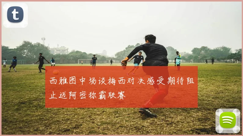西雅图中场谈梅西对决感受期待阻止迈阿密称霸联赛