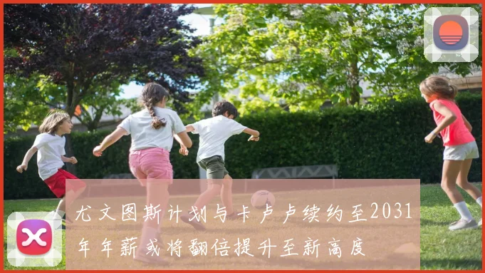 尤文图斯计划与卡卢卢续约至2031年年薪或将翻倍提升至新高度
